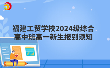 福建工贸学校2024级综合高中班高一新生报到须知