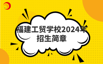 福州中专 | 福建工贸学校2024年招生简章