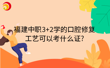 福建中职3+2学的口腔修复工艺，可以考什么证?