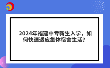 2024年福建中专新生入学，如何快速适应集体宿舍生活？