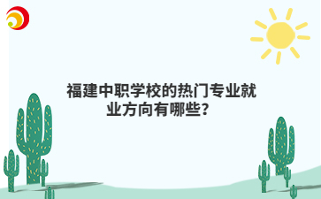 福建中职学校的热门专业就业方向有哪些？