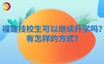 福建技校生可以继续升学吗？有怎样的方式？