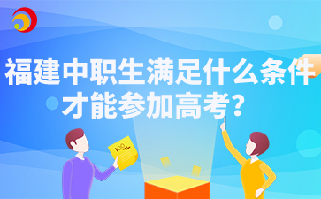 福建中职生满足什么条件才能参加高考？