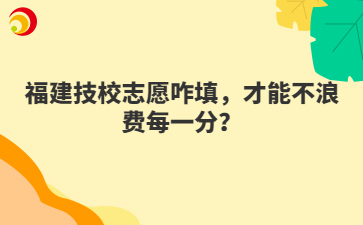 福建技校志愿咋填，才能不浪费每一分？