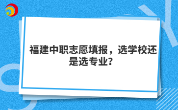 福建中职志愿填报，选学校还是选专业？