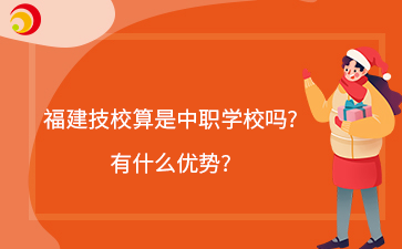 福建技校算是中职学校吗?有什么优势?