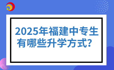 2025年福建中专生有哪些升学方式？