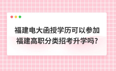 福建电大函授学历可以参加福建高职分类招考升学吗?