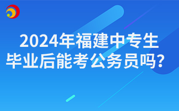 2024年福建中专生毕业后能考公务员吗？