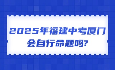 2025年福建中考厦门会自行命题吗?