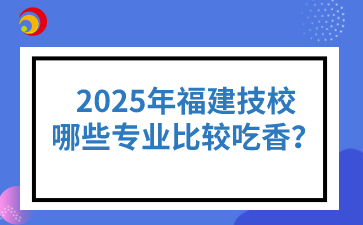 2025年福建技校哪些专业比较吃香？