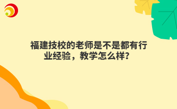 福建技校的老师是不是都有行业经验，教学怎么样？