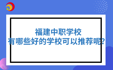 福建中职有哪些好的学校可以推荐呢？