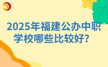 2025年福建公办中职学校哪些比较好？