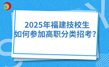 2025年福建技校生如何参加高职分类招考？